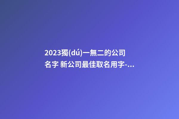2023獨(dú)一無二的公司名字 新公司最佳取名用字-名學(xué)網(wǎng)-第1張-公司起名-玄機(jī)派